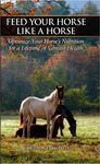 Feed Your Horse Like a Horse: Optimize Your Horse's Nutrition for a Lifetime of Vibrant Health